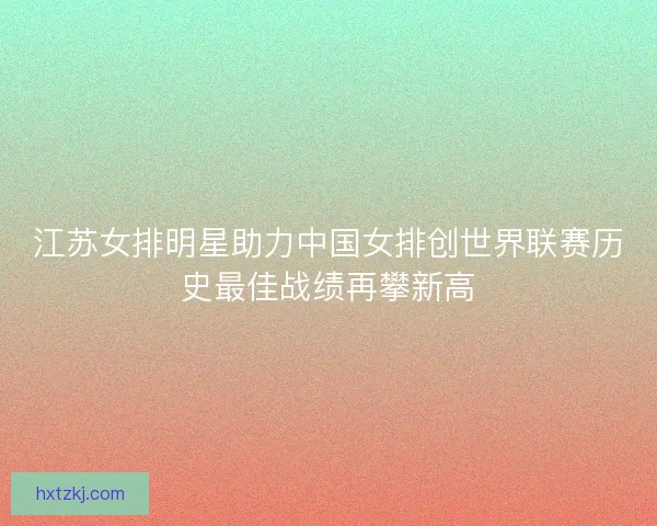 江苏女排明星助力中国女排创世界联赛历史最佳战绩再攀新高