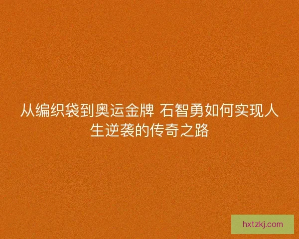从编织袋到奥运金牌 石智勇如何实现人生逆袭的传奇之路
