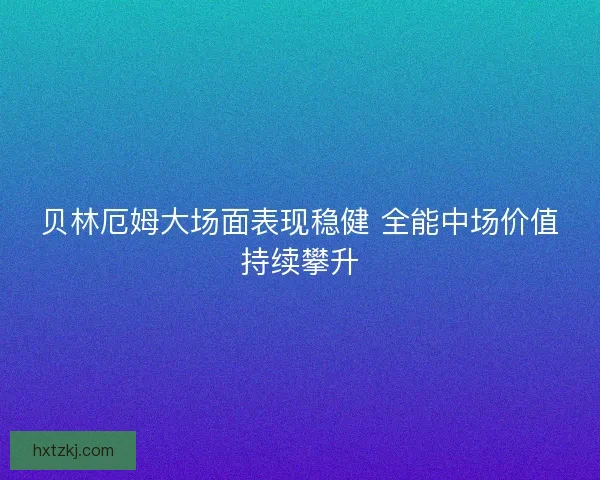 贝林厄姆大场面表现稳健 全能中场价值持续攀升